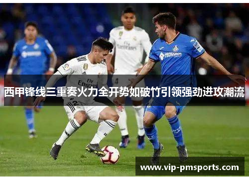 西甲锋线三重奏火力全开势如破竹引领强劲进攻潮流