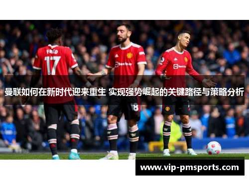 曼联如何在新时代迎来重生 实现强势崛起的关键路径与策略分析